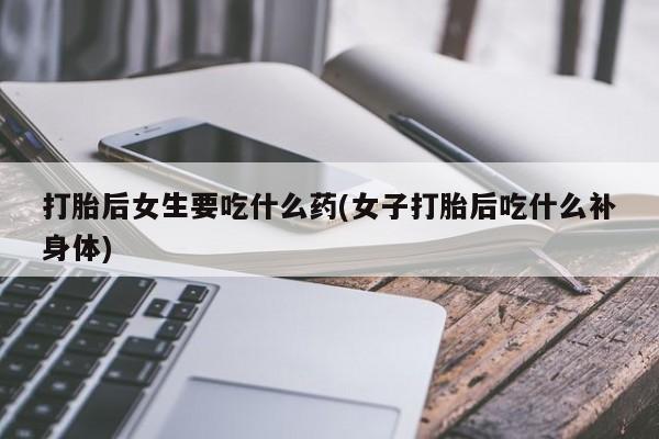 网上怎么购买流产药打胎后女生要吃什么药(女子打胎后吃什么补身体)