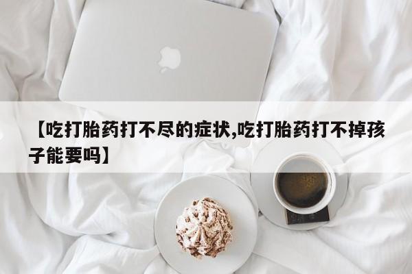 网上怎么购买流产药【吃打胎药打不尽的症状,吃打胎药打不掉孩子能要吗】