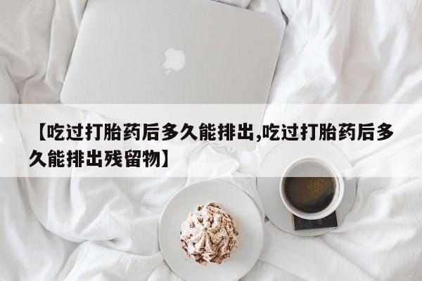 网上怎么购买流产药【吃过打胎药后多久能排出,吃过打胎药后多久能排出残留物】
