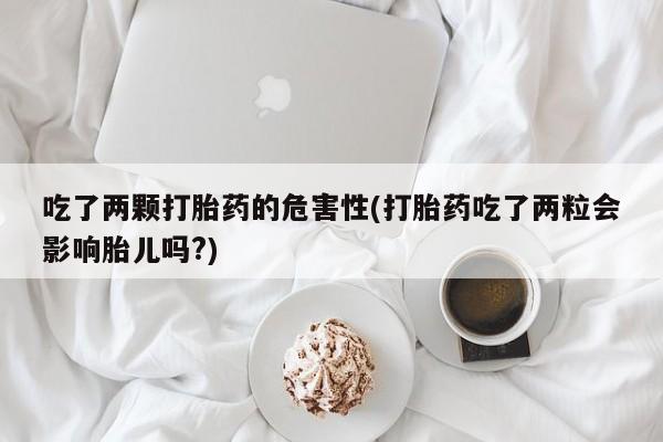网上怎么购买流产药吃了两颗打胎药的危害性(打胎药吃了两粒会影响胎儿吗?)