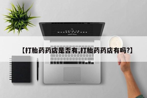 网上怎么购买流产药【打胎药药店是否有,打胎药药店有吗?】