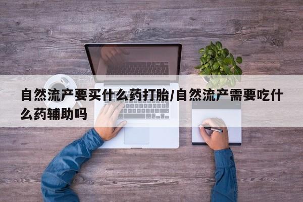 网上怎么购买流产药自然流产要买什么药打胎/自然流产需要吃什么药辅助吗