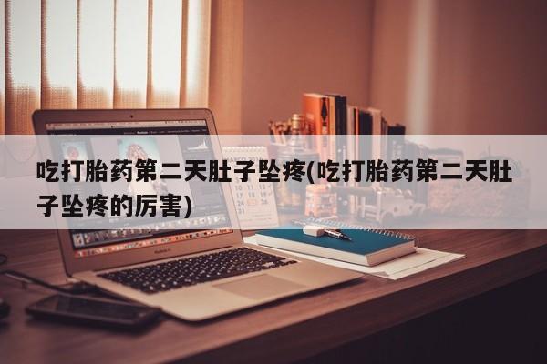 网上怎么购买流产药吃打胎药第二天肚子坠疼(吃打胎药第二天肚子坠疼的厉害)