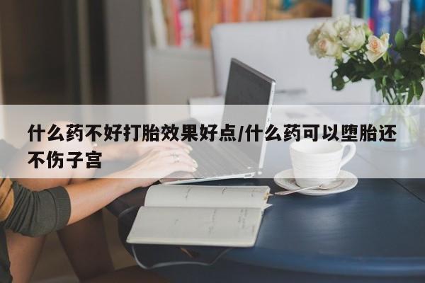 网上怎么购买流产药什么药不好打胎效果好点/什么药可以堕胎还不伤子宫