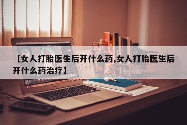 网上怎么购买流产药【女人打胎医生后开什么药,女人打胎医生后开什么药治疗】