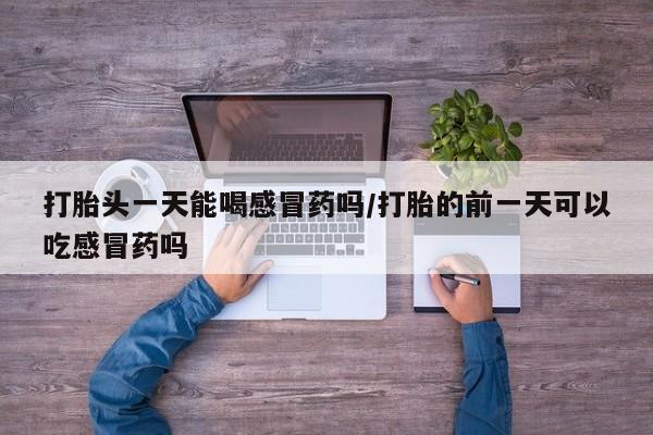 网上怎么购买流产药打胎头一天能喝感冒药吗/打胎的前一天可以吃感冒药吗