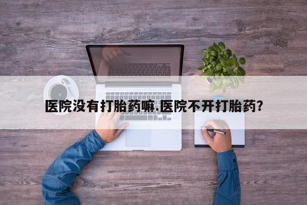 网上怎么购买流产药医院没有打胎药嘛.医院不开打胎药？