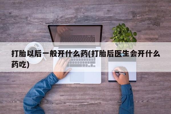 网上怎么购买流产药打胎以后一般开什么药(打胎后医生会开什么药吃)