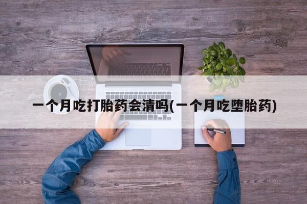 网上怎么购买流产药一个月吃打胎药会清吗(一个月吃堕胎药)