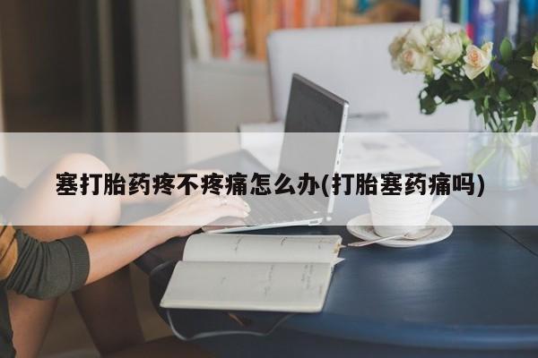 网上怎么购买流产药塞打胎药疼不疼痛怎么办(打胎塞药痛吗)