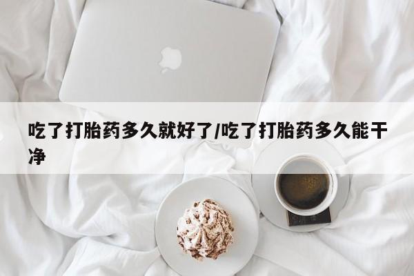 网上怎么购买流产药吃了打胎药多久就好了/吃了打胎药多久能干净