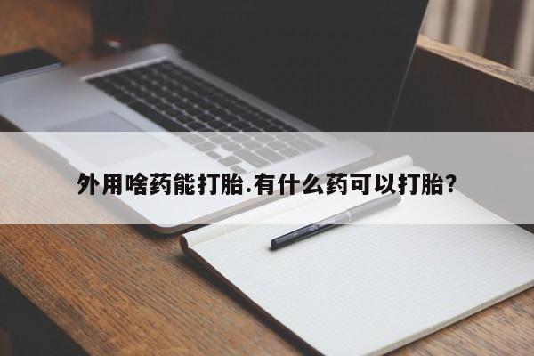 网上怎么购买流产药外用啥药能打胎.有什么药可以打胎？