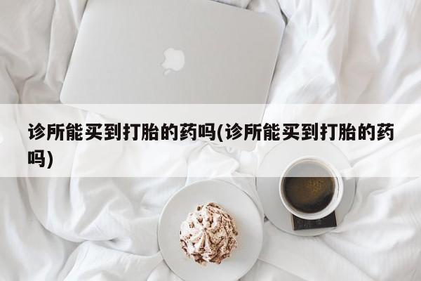 网上怎么购买流产药诊所能买到打胎的药吗(诊所能买到打胎的药吗)