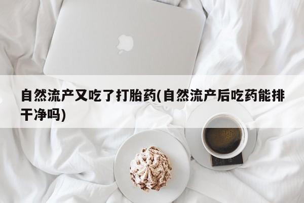 网上怎么购买流产药自然流产又吃了打胎药(自然流产后吃药能排干净吗)