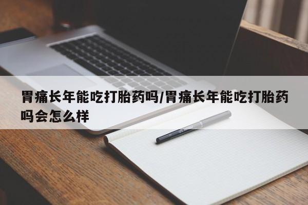 网上怎么购买流产药胃痛长年能吃打胎药吗/胃痛长年能吃打胎药吗会怎么样