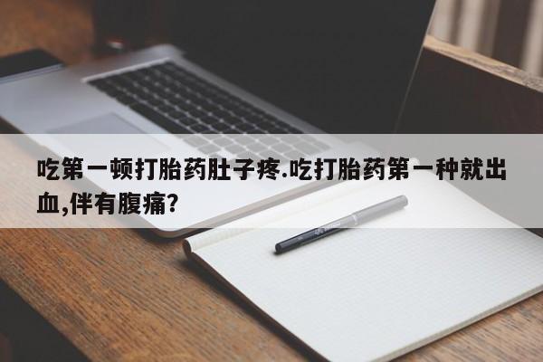 网上怎么购买流产药吃第一顿打胎药肚子疼.吃打胎药第一种就出血,伴有腹痛？