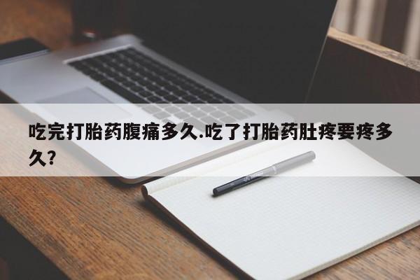 网上怎么购买流产药吃完打胎药腹痛多久.吃了打胎药肚疼要疼多久？
