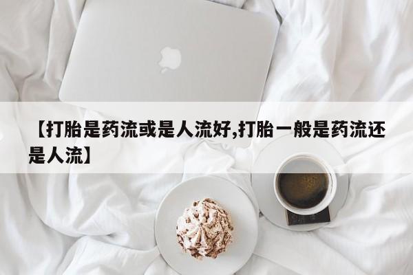 网上怎么购买流产药【打胎是药流或是人流好,打胎一般是药流还是人流】
