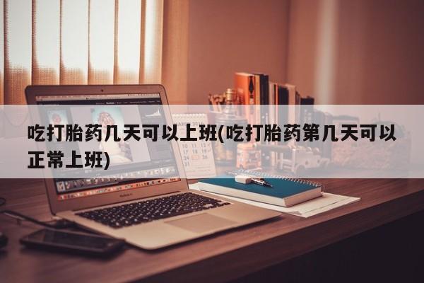 网上怎么购买流产药吃打胎药几天可以上班(吃打胎药第几天可以正常上班)