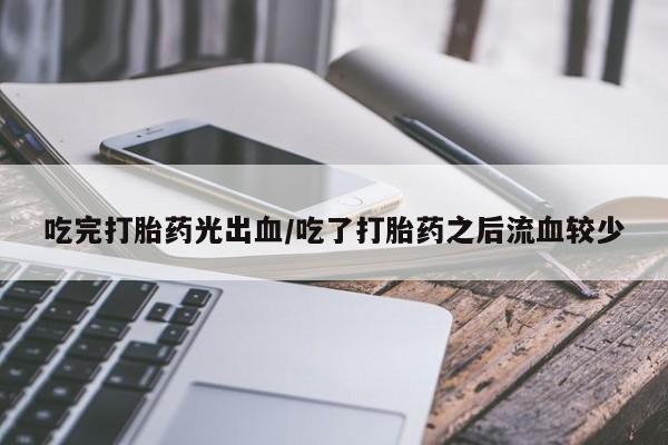 网上怎么购买流产药吃完打胎药光出血/吃了打胎药之后流血较少