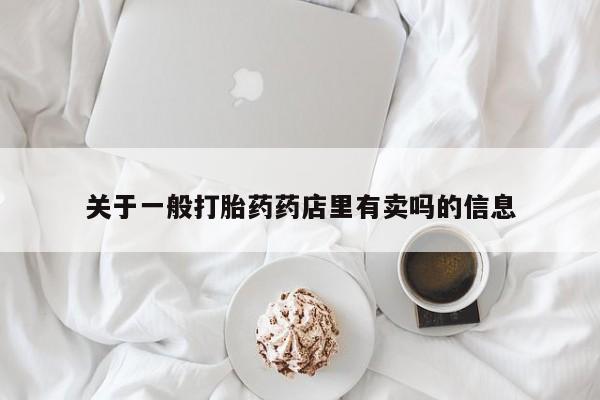 网上怎么购买流产药关于一般打胎药药店里有卖吗的信息