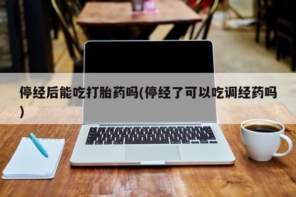 网上怎么购买流产药停经后能吃打胎药吗(停经了可以吃调经药吗)
