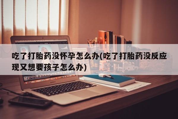 网上怎么购买流产药吃了打胎药没怀孕怎么办(吃了打胎药没反应现又想要孩子怎么办)