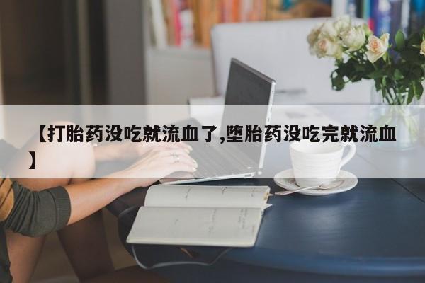 网上怎么购买流产药【打胎药没吃就流血了,堕胎药没吃完就流血】