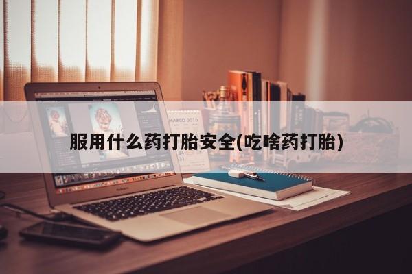 网上怎么购买流产药服用什么药打胎安全(吃啥药打胎)