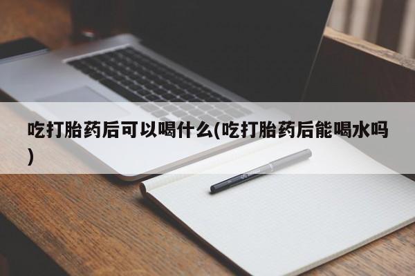 网上怎么购买流产药吃打胎药后可以喝什么(吃打胎药后能喝水吗)