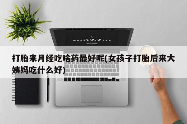 网上怎么购买流产药打胎来月经吃啥药最好呢(女孩子打胎后来大姨妈吃什么好)