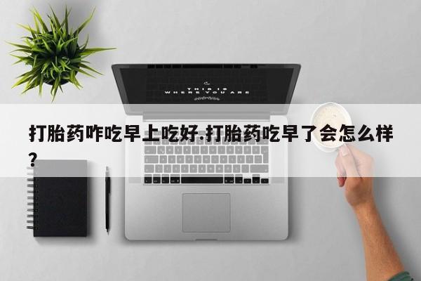 网上怎么购买流产药打胎药咋吃早上吃好.打胎药吃早了会怎么样？