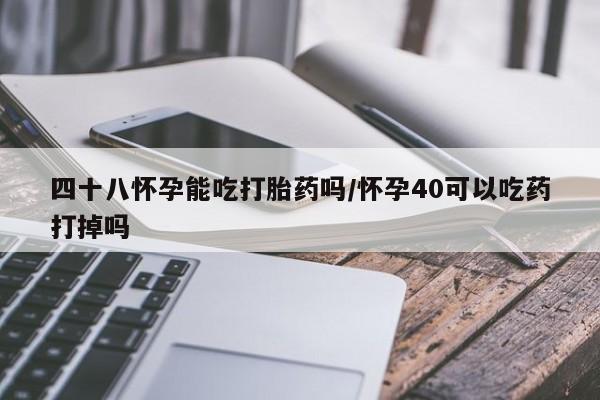 网上怎么购买流产药四十八怀孕能吃打胎药吗/怀孕40可以吃药打掉吗