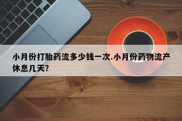 网上怎么购买流产药小月份打胎药流多少钱一次.小月份药物流产休息几天？