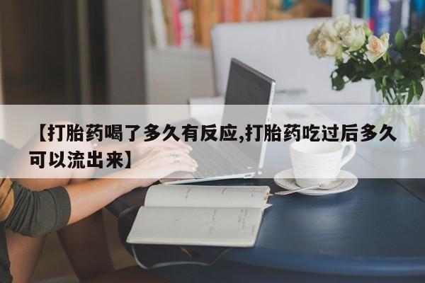 网上怎么购买流产药【打胎药喝了多久有反应,打胎药吃过后多久可以流出来】