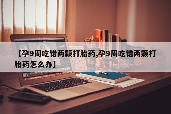 网上怎么购买流产药【孕9周吃错两颗打胎药,孕9周吃错两颗打胎药怎么办】