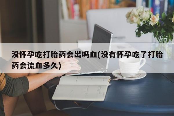 网上怎么购买流产药没怀孕吃打胎药会出吗血(没有怀孕吃了打胎药会流血多久)