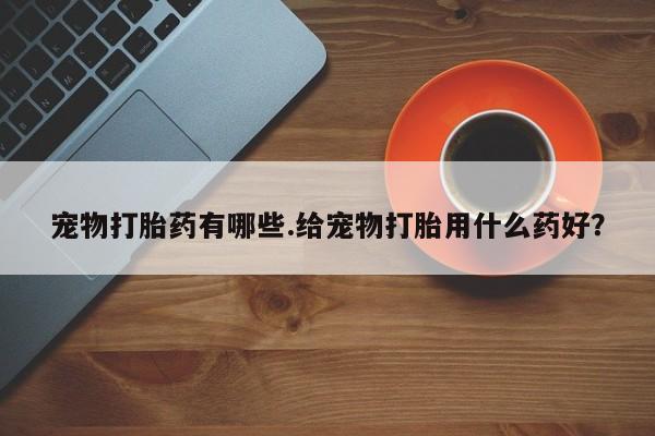 网上怎么购买流产药宠物打胎药有哪些.给宠物打胎用什么药好？