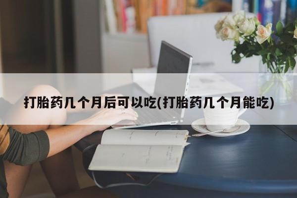 网上怎么购买流产药打胎药几个月后可以吃(打胎药几个月能吃)