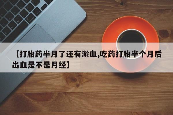 网上怎么购买流产药【打胎药半月了还有淤血,吃药打胎半个月后出血是不是月经】