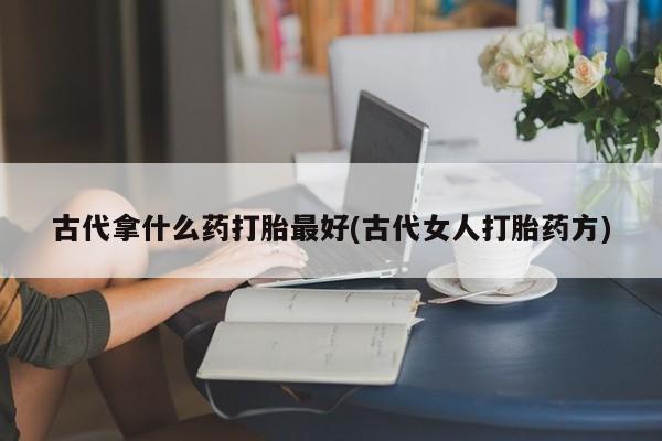 网上怎么购买流产药古代拿什么药打胎最好(古代女人打胎药方)