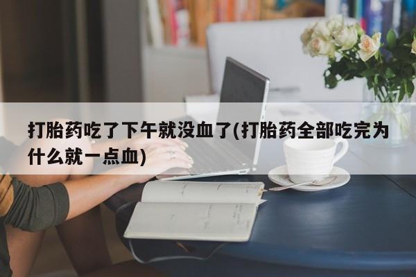 网上怎么购买流产药打胎药吃了下午就没血了(打胎药全部吃完为什么就一点血)