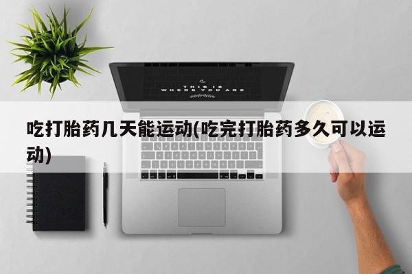 网上怎么购买流产药吃打胎药几天能运动(吃完打胎药多久可以运动)