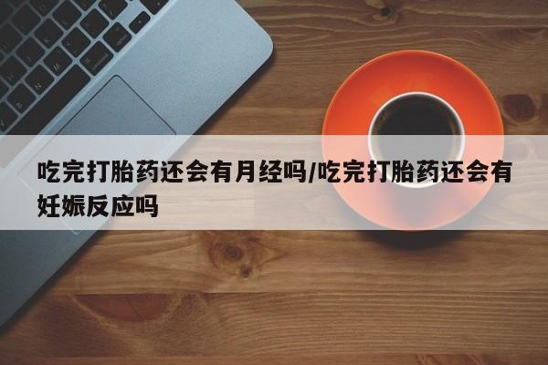 网上怎么购买流产药吃完打胎药还会有月经吗/吃完打胎药还会有妊娠反应吗