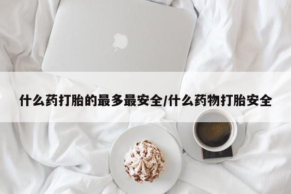 网上怎么购买流产药什么药打胎的最多最安全/什么药物打胎安全