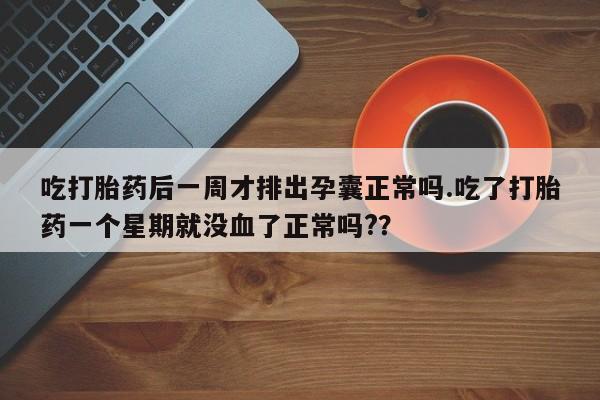 网上怎么购买流产药吃打胎药后一周才排出孕囊正常吗.吃了打胎药一个星期就没血了正常吗?？