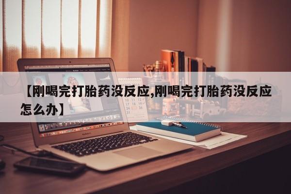 网上怎么购买流产药【刚喝完打胎药没反应,刚喝完打胎药没反应怎么办】