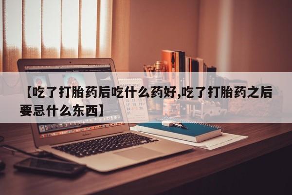 网上怎么购买流产药【吃了打胎药后吃什么药好,吃了打胎药之后要忌什么东西】