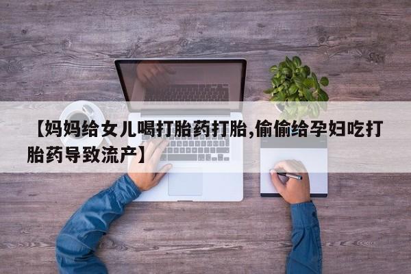 网上怎么购买流产药【妈妈给女儿喝打胎药打胎,偷偷给孕妇吃打胎药导致流产】