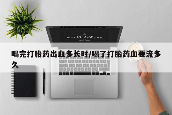 网上怎么购买流产药喝完打胎药出血多长时/喝了打胎药血要流多久